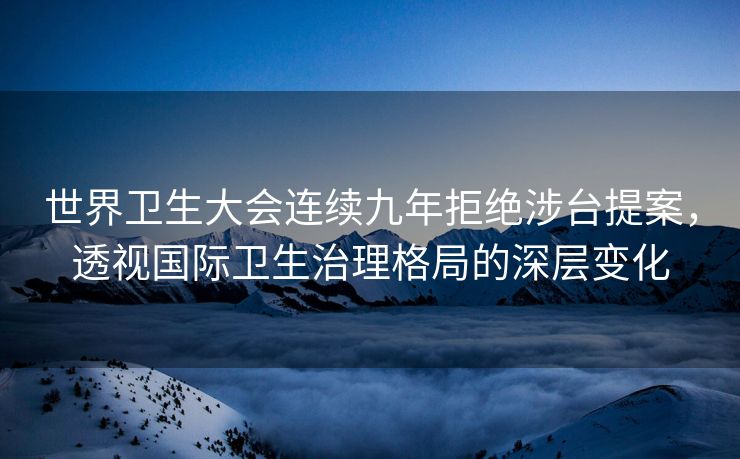 世界卫生大会连续九年拒绝涉台提案，透视国际卫生治理格局的深层变化