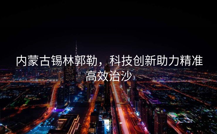 内蒙古锡林郭勒，科技创新助力精准高效治沙
