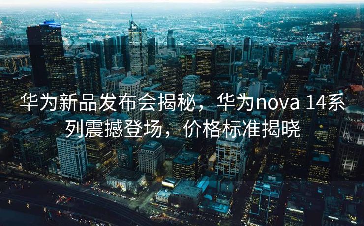 华为新品发布会揭秘，华为nova 14系列震撼登场，价格标准揭晓