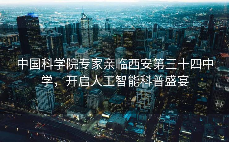 中国科学院专家亲临西安第三十四中学，开启人工智能科普盛宴