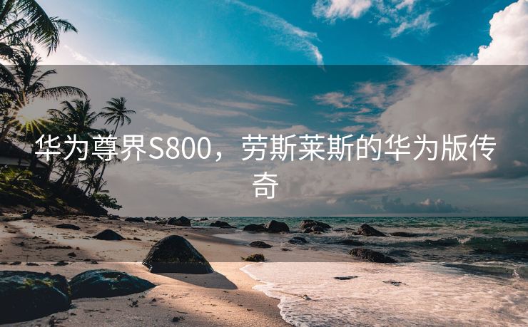 华为尊界S800，劳斯莱斯的华为版传奇