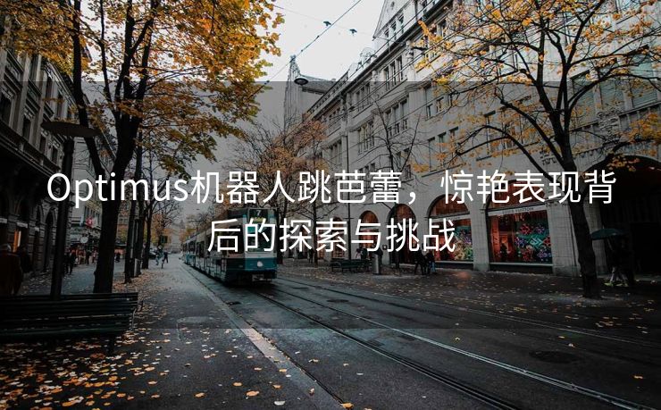 Optimus机器人跳芭蕾，惊艳表现背后的探索与挑战