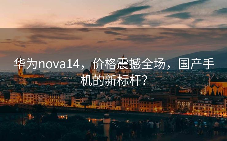 华为nova14，价格震撼全场，国产手机的新标杆？