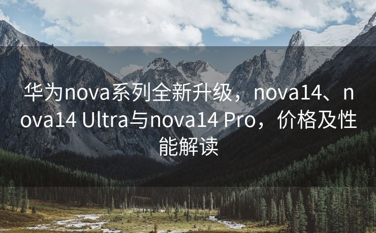 华为nova系列全新升级，nova14、nova14 Ultra与nova14 Pro，价格及性能解读
