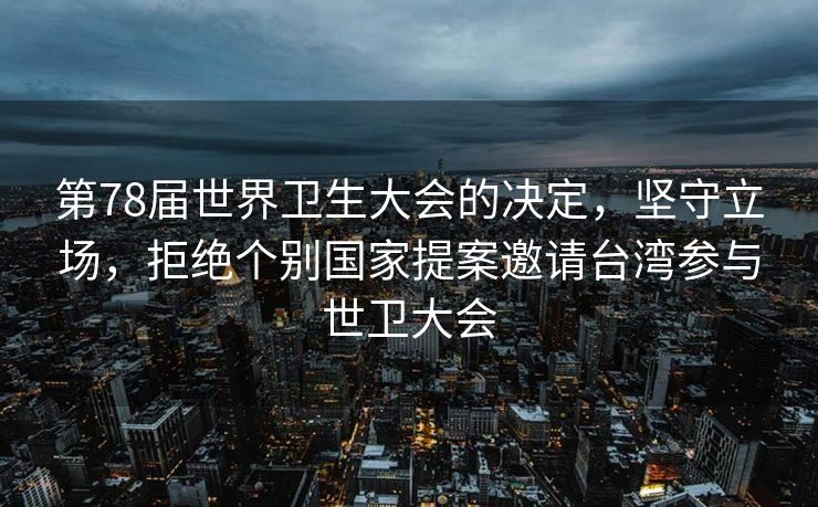 第78届世界卫生大会的决定，坚守立场，拒绝个别国家提案邀请台湾参与世卫大会