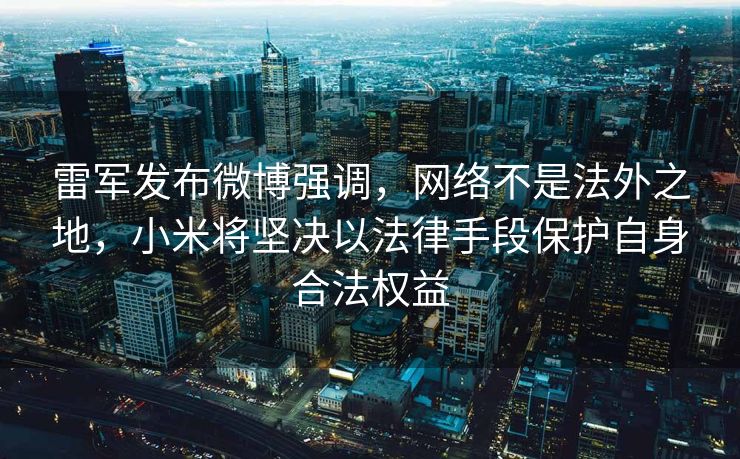 雷军发布微博强调，网络不是法外之地，小米将坚决以法律手段保护自身合法权益