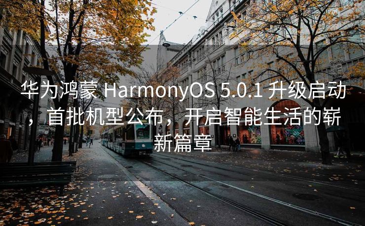 华为鸿蒙 HarmonyOS 5.0.1 升级启动，首批机型公布，开启智能生活的崭新篇章