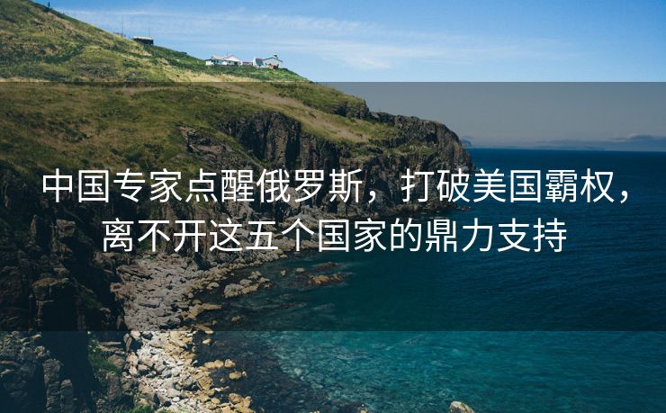 中国专家点醒俄罗斯，打破美国霸权，离不开这五个国家的鼎力支持