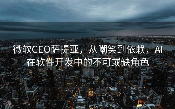 微软CEO萨提亚，从嘲笑到依赖，AI在软件开发中的不可或缺角色
