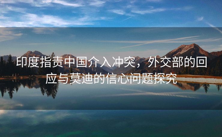印度指责中国介入冲突，外交部的回应与莫迪的信心问题探究