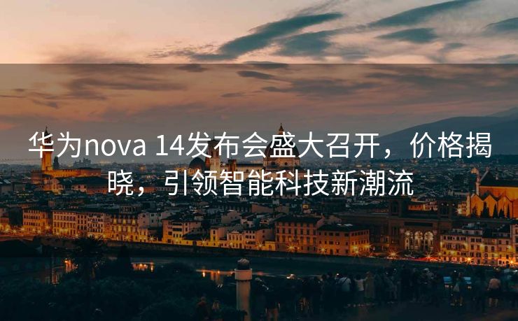 华为nova 14发布会盛大召开，价格揭晓，引领智能科技新潮流