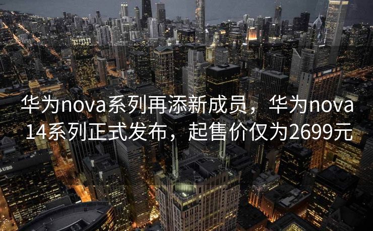 华为nova系列再添新成员，华为nova 14系列正式发布，起售价仅为2699元