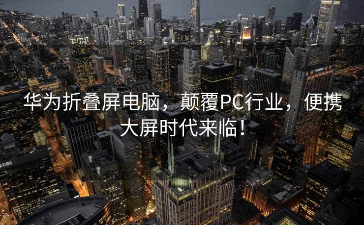 华为折叠屏电脑，颠覆PC行业，便携大屏时代来临！