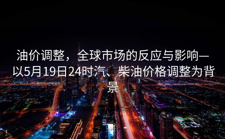 油价调整，全球市场的反应与影响—以5月19日24时汽、柴油价格调整为背景