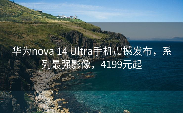 华为nova 14 Ultra手机震撼发布，系列最强影像，4199元起