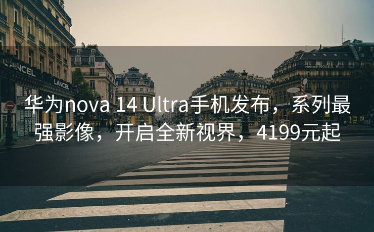 华为nova 14 Ultra手机发布，系列最强影像，开启全新视界，4199元起