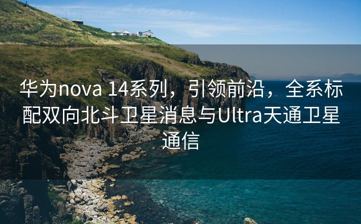 华为nova 14系列，引领前沿，全系标配双向北斗卫星消息与Ultra天通卫星通信