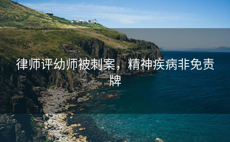 律师评幼师被刺案，精神疾病非免责牌