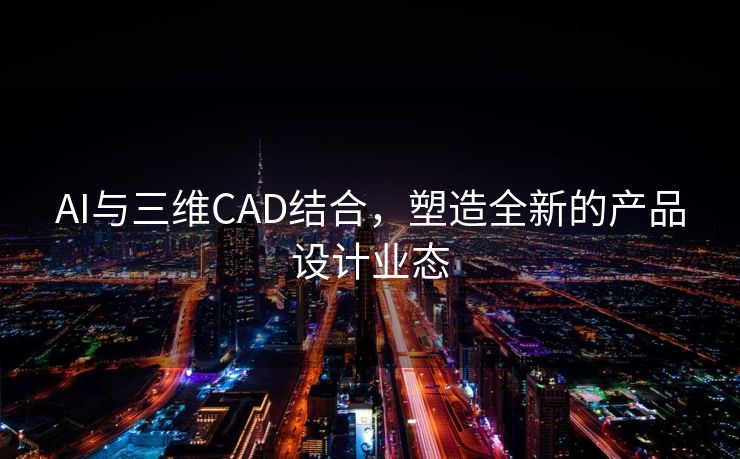 AI与三维CAD结合，塑造全新的产品设计业态