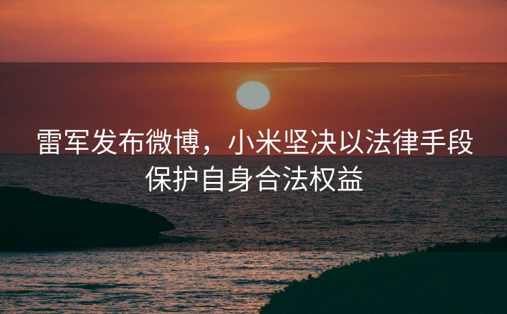 雷军发布微博，小米坚决以法律手段保护自身合法权益