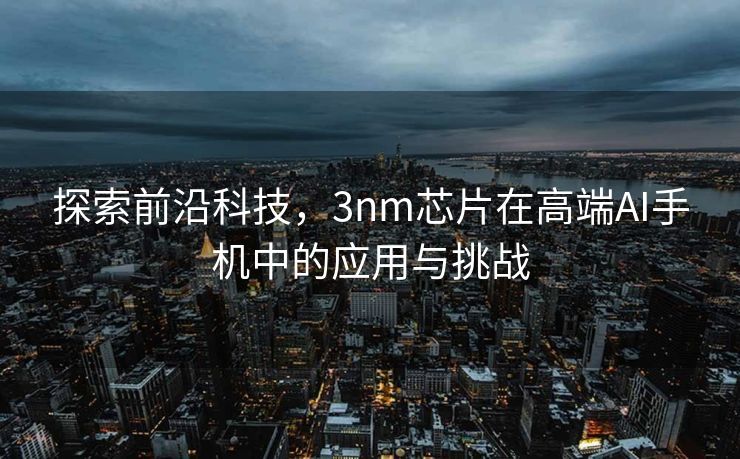 探索前沿科技，3nm芯片在高端AI手机中的应用与挑战