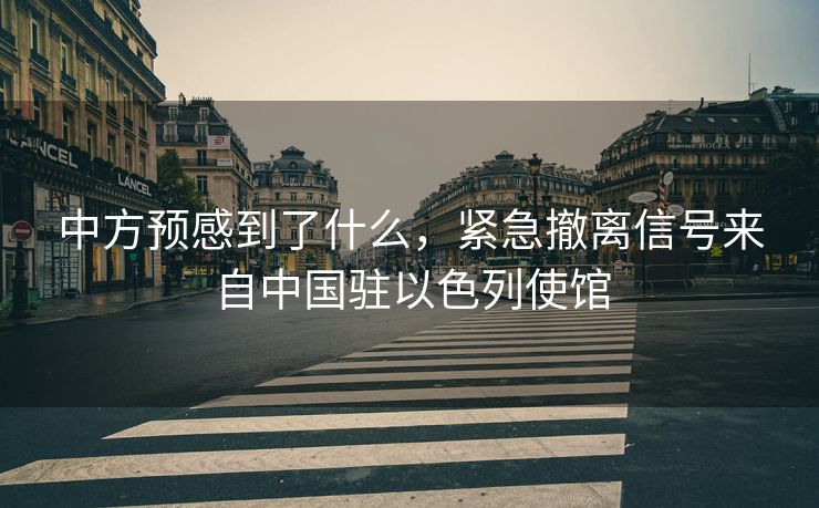 中方预感到了什么，紧急撤离信号来自中国驻以色列使馆
