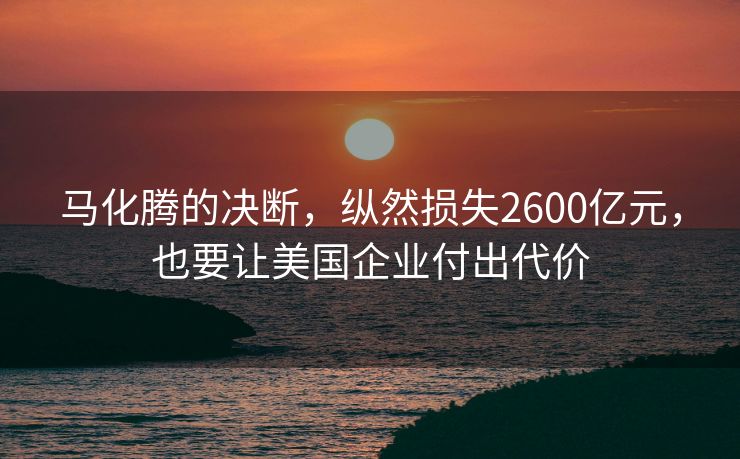 马化腾的决断，纵然损失2600亿元，也要让美国企业付出代价