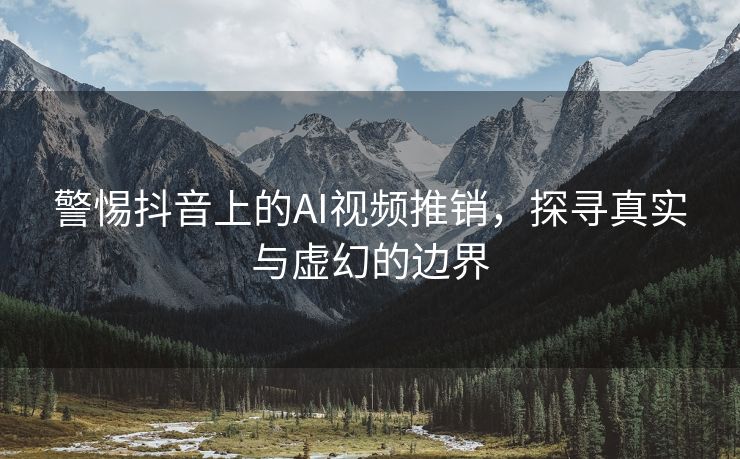 警惕抖音上的AI视频推销，探寻真实与虚幻的边界