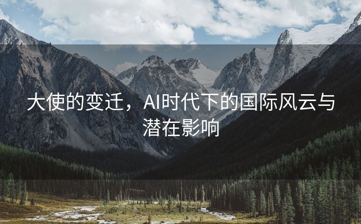 大使的变迁，AI时代下的国际风云与潜在影响