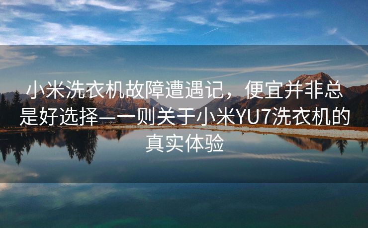小米洗衣机故障遭遇记，便宜并非总是好选择—一则关于小米YU7洗衣机的真实体验