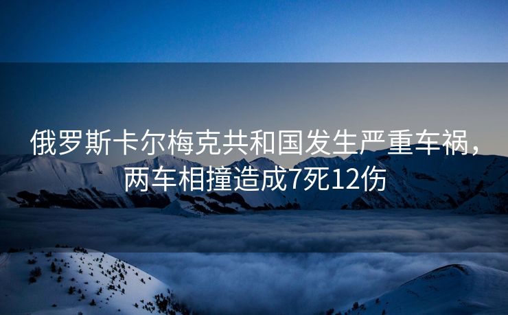 俄罗斯卡尔梅克共和国发生严重车祸，两车相撞造成7死12伤