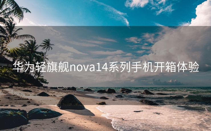华为轻旗舰nova14系列手机开箱体验
