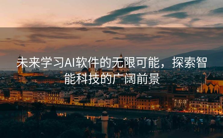 未来学习AI软件的无限可能，探索智能科技的广阔前景
