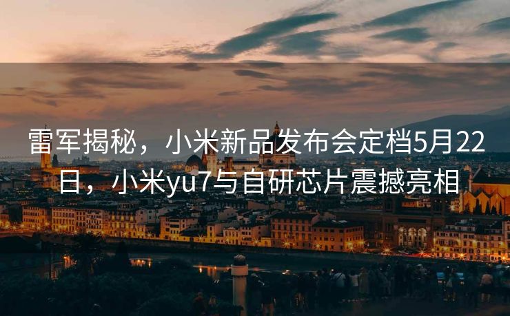 雷军揭秘，小米新品发布会定档5月22日，小米yu7与自研芯片震撼亮相