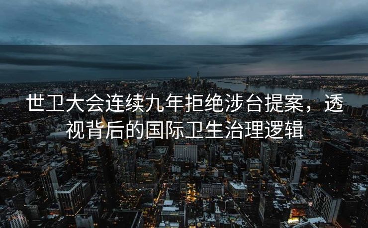 世卫大会连续九年拒绝涉台提案，透视背后的国际卫生治理逻辑