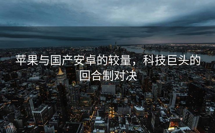 苹果与国产安卓的较量，科技巨头的回合制对决