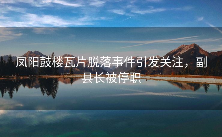 凤阳鼓楼瓦片脱落事件引发关注，副县长被停职