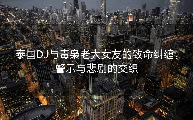 泰国DJ与毒枭老大女友的致命纠缠，警示与悲剧的交织