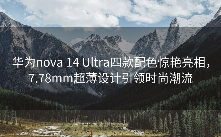华为nova 14 Ultra四款配色惊艳亮相，7.78mm超薄设计引领时尚潮流