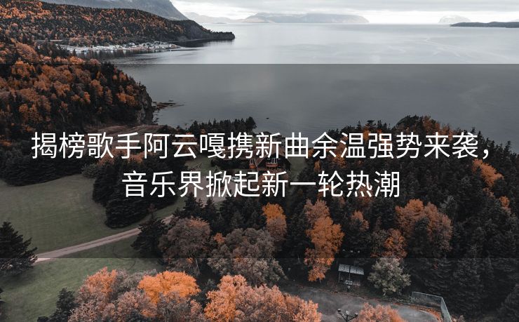 揭榜歌手阿云嘎携新曲余温强势来袭，音乐界掀起新一轮热潮