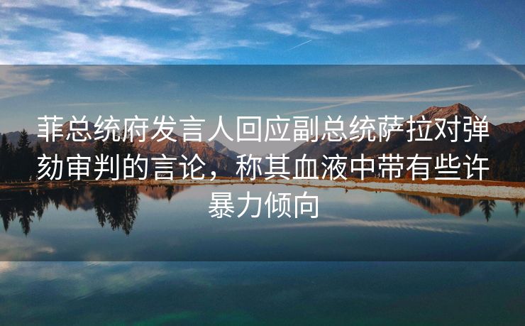 菲总统府发言人回应副总统萨拉对弹劾审判的言论，称其血液中带有些许暴力倾向