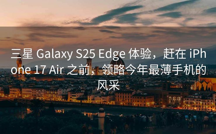 三星 Galaxy S25 Edge 体验，赶在 iPhone 17 Air 之前，领略今年最薄手机的风采