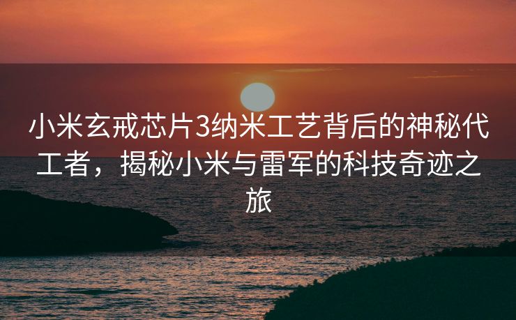 小米玄戒芯片3纳米工艺背后的神秘代工者，揭秘小米与雷军的科技奇迹之旅