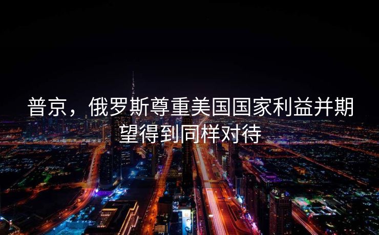 普京，俄罗斯尊重美国国家利益并期望得到同样对待