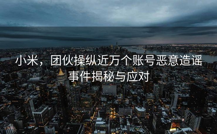 小米，团伙操纵近万个账号恶意造谣事件揭秘与应对