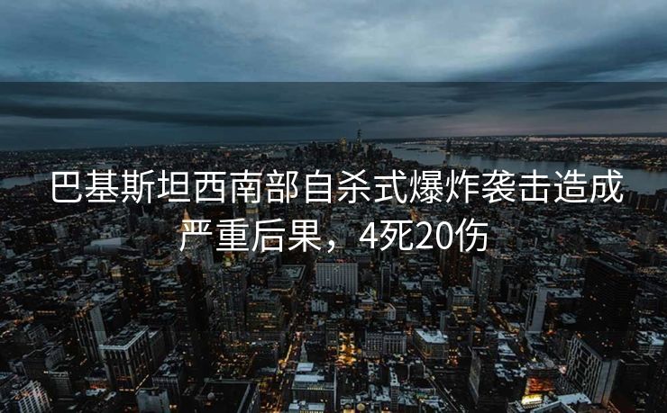 巴基斯坦西南部自杀式爆炸袭击造成严重后果，4死20伤