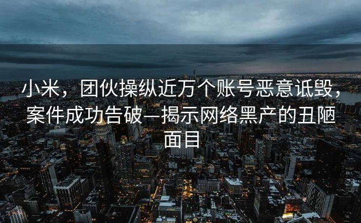 小米，团伙操纵近万个账号恶意诋毁，案件成功告破—揭示网络黑产的丑陋面目