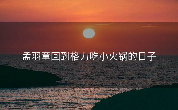 孟羽童回到格力吃小火锅的日子