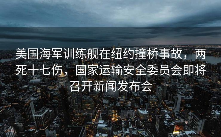 美国海军训练舰在纽约撞桥事故，两死十七伤，国家运输安全委员会即将召开新闻发布会