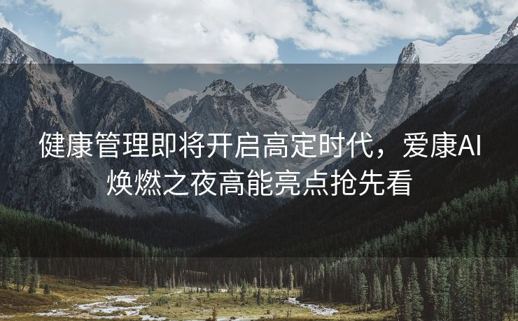 健康管理即将开启高定时代，爱康AI焕燃之夜高能亮点抢先看